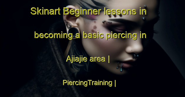 Skinart Beginner lessons in becoming a basic piercing in Ajiajie area | PiercingTraining | PiercingClasses | SkinartTraining-China